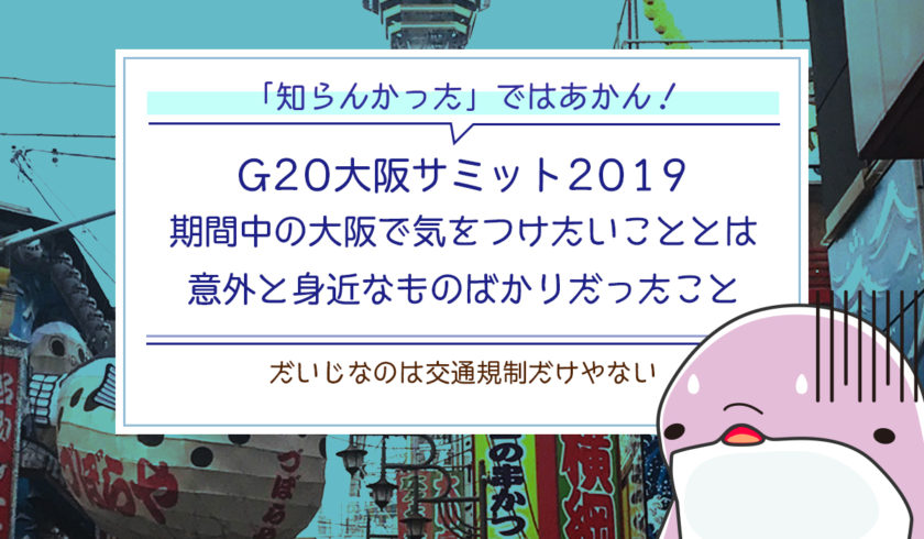 【知らんかったではあかん】G20大阪サミット2019期間中の大阪で気をつけたいこととは意外と身近なものばかりだったこと